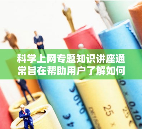 科学上网专题知识讲座通常旨在帮助用户了解如何在科学网站和平台上高效、安全地访问和管理信息。以下是一些可能涉及的主题和知识,可以帮助你更好地利用科学网站 科学上网专题知识讲座通常旨在帮助用户了解如何在科学网站和平台上高效、安全地访问和管理信息。以下是一些可能涉及的主题和知识,可以帮助你更好地利用科学网站