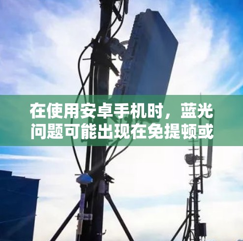 在使用安卓手机时,蓝光问题可能出现在免提顿或网络管理插件中,影响手机的使用体验。以下是解决蓝光问题的步骤 在使用安卓手机时,蓝光问题可能出现在免提顿或网络管理插件中,影响手机的使用体验。以下是解决蓝光问题的步骤