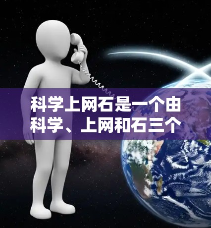 科学上网石是一个由科学、上网和石三个部分组成的词语组合，其含义主要指那些在互联网上通过持续学习和探索科学知识的人群。以下是对该词组的详细解释