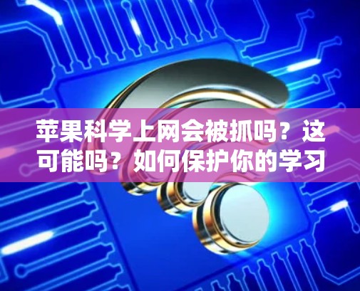 苹果科学上网会被抓吗?这可能吗?如何保护你的学习隐私? 苹果科学上网会被抓吗?这可能吗?如何保护你的学习隐私?