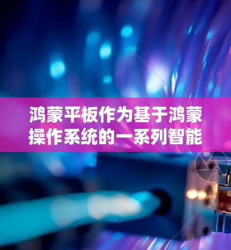 鸿蒙平板作为基于鸿蒙操作系统的一系列智能终端设备,其科学上网功能丰富且支持多种网络服务。以下是对鸿蒙平板科学上网的详细分析 鸿蒙平板作为基于鸿蒙操作系统的一系列智能终端设备,其科学上网功能丰富且支持多种网络服务。以下是对鸿蒙平板科学上网的详细分析