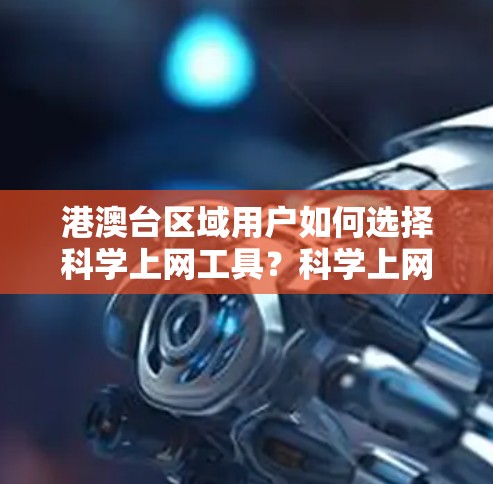 港澳台区域用户如何选择科学上网工具？科学上网工具的实用指南