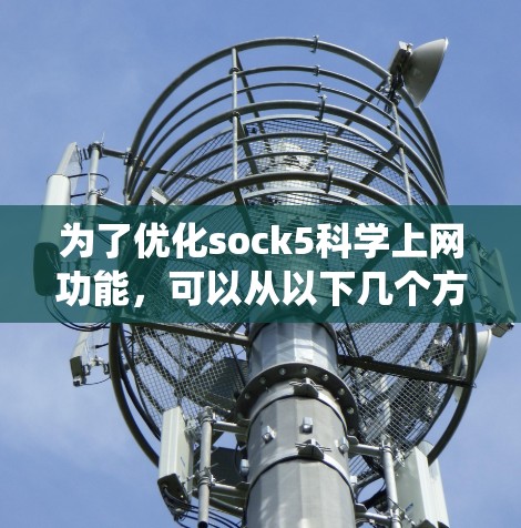为了优化sock5科学上网功能，可以从以下几个方面进行系统设计和优化
