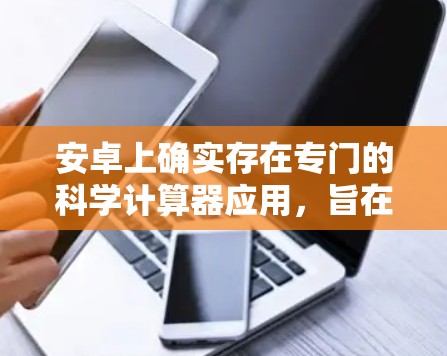 安卓上确实存在专门的科学计算器应用,旨在提供更强大的功能,适合复杂计算需求。以下是一个分步骤的指南,帮助您找到和使用适合的科学计算器 安卓上确实存在专门的科学计算器应用,旨在提供更强大的功能,适合复杂计算需求。以下是一个分步骤的指南,帮助您找到和使用适合的科学计算器