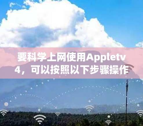 要科学上网使用Appletv4，可以按照以下步骤操作