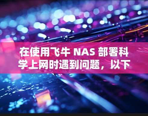 在使用飞牛 NAS 部署科学上网时遇到问题，以下是一些逐步的解决方案