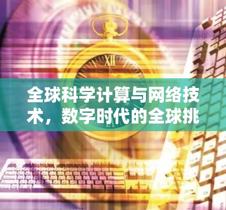全球科学计算与网络技术,数字时代的全球挑战与机遇 全球科学计算与网络技术,数字时代的全球挑战与机遇