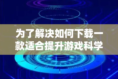 为了解决如何下载一款适合提升游戏科学能力的手机或电脑科学上网软件的问题,以下是一个系统的解决方案 为了解决如何下载一款适合提升游戏科学能力的手机或电脑科学上网软件的问题,以下是一个系统的解决方案