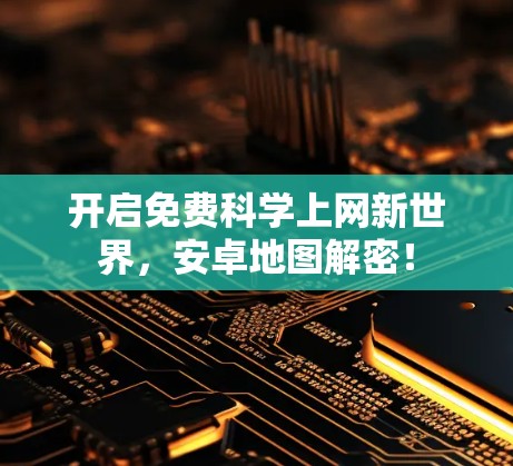 开启免费科学上网新世界，安卓地图解密！