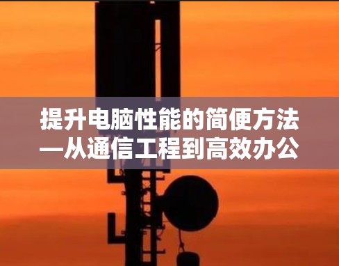 提升电脑性能的简便方法—从通信工程到高效办公