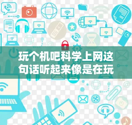 玩个机吧科学上网这句话听起来像是在玩一些与科学相关的游戏,或者是使用科学工具来上网。如果你是想寻找一些有趣且学习科学的工具,或者是在科学领域进行探索,以下是一些可能的资源和建议 玩个机吧科学上网这句话听起来像是在玩一些与科学相关的游戏,或者是使用科学工具来上网。如果你是想寻找一些有趣且学习科学的工具,或者是在科学领域进行探索,以下是一些可能的资源和建议
