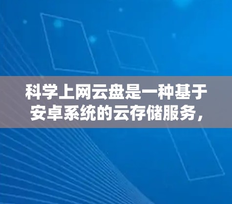 科学上网云盘是一种基于安卓系统的云存储服务,专为提供高效、安全和灵活的文件存储和管理工具而设计。以下是对科学上网云盘的详细介绍 科学上网云盘是一种基于安卓系统的云存储服务,专为提供高效、安全和灵活的文件存储和管理工具而设计。以下是对科学上网云盘的详细介绍