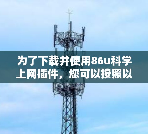 为了下载并使用86u科学上网插件，您可以按照以下步骤进行
