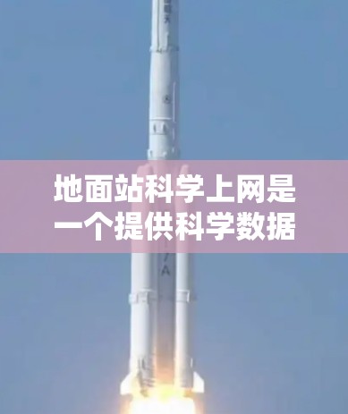 地面站科学上网是一个提供科学数据和支持的基础设施，主要服务于公共信息服务，如新闻、交通、教育等。以下是关于地面站科学上网的详细信息