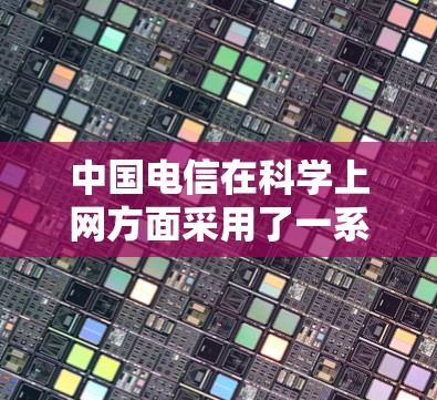 中国电信在科学上网方面采用了一系列先进的技术和策略，旨在提升网络效率、保障安全性和优化用户体验。以下是对这一领域的详细介绍