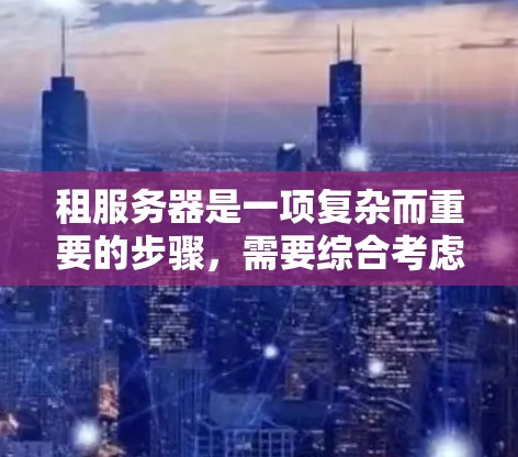 租服务器是一项复杂而重要的步骤,需要综合考虑多个因素以确保其成功。以下是一个清晰的步骤指南,帮助您顺利完成租服务器 租服务器是一项复杂而重要的步骤,需要综合考虑多个因素以确保其成功。以下是一个清晰的步骤指南,帮助您顺利完成租服务器