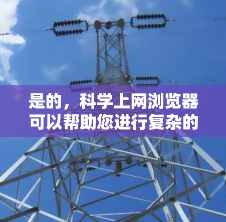 是的，科学上网浏览器可以帮助您进行复杂的科学计算、在线编程、数据可视化等任务。以下是几种常用的科学上网浏览器