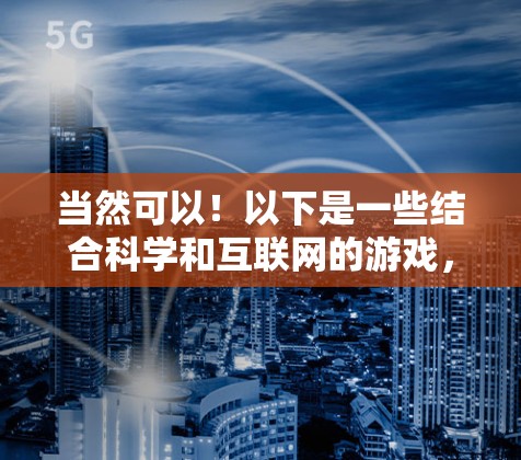 当然可以!以下是一些结合科学和互联网的游戏,或者适合编程的有趣游戏,供你尝试 当然可以!以下是一些结合科学和互联网的游戏,或者适合编程的有趣游戏,供你尝试