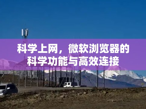 科学上网,微软浏览器的科学功能与高效连接 科学上网,微软浏览器的科学功能与高效连接