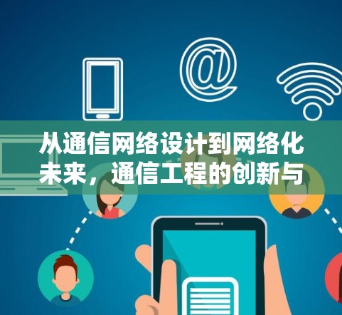 从通信网络设计到网络化未来，通信工程的创新与挑战