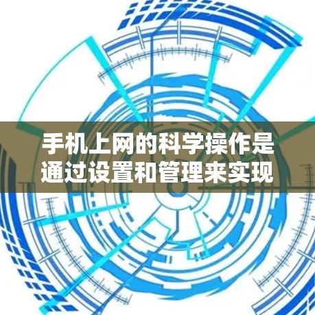 手机上网的科学操作是通过设置和管理来实现的,以下是一些实用的步骤和技巧 手机上网的科学操作是通过设置和管理来实现的,以下是一些实用的步骤和技巧
