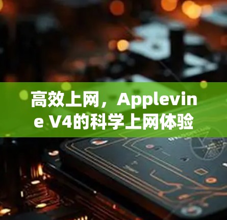 高效上网,Applevine V4的科学上网体验 高效上网,Applevine V4的科学上网体验