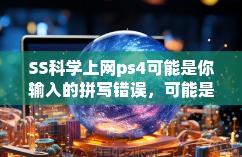 SS科学上网ps4可能是你输入的拼写错误，可能是指SSAT（Secondary School Test）和PS4（PlayStation 4）之间的关系。以下是一些可能的解释和信息