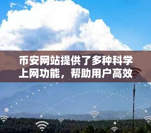 币安网站提供了多种科学上网功能,帮助用户高效进行加密货币交易和管理。以下是详细的步骤说明 币安网站提供了多种科学上网功能,帮助用户高效进行加密货币交易和管理。以下是详细的步骤说明