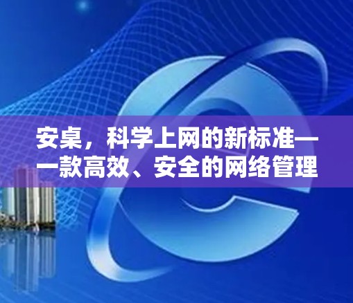 安桌，科学上网的新标准—一款高效、安全的网络管理工具