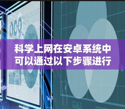 科学上网在安卓系统中可以通过以下步骤进行 科学上网在安卓系统中可以通过以下步骤进行