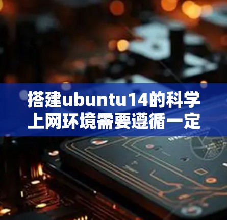 搭建ubuntu14的科学上网环境需要遵循一定的步骤和注意事项。以下是一个详细的指南，帮助您顺利完成搭建