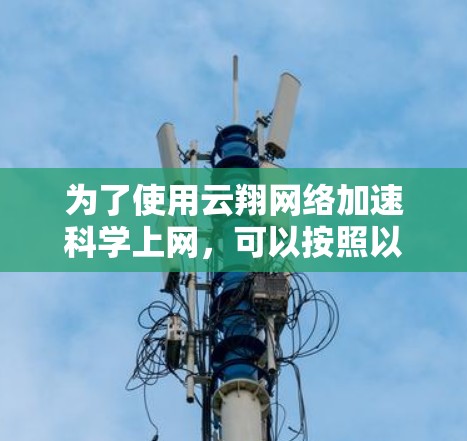 为了使用云翔网络加速科学上网,可以按照以下步骤进行 为了使用云翔网络加速科学上网,可以按照以下步骤进行