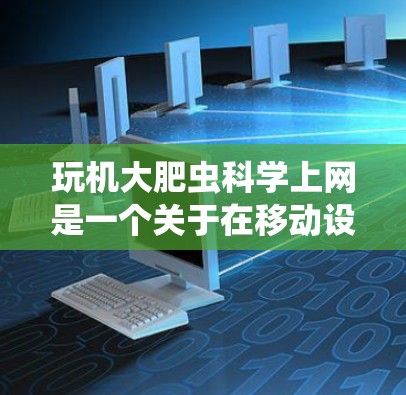 玩机大肥虫科学上网是一个关于在移动设备上进行科学操作或学习的术语。以下是对该术语的详细解释 玩机大肥虫科学上网是一个关于在移动设备上进行科学操作或学习的术语。以下是对该术语的详细解释