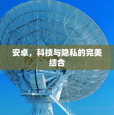 安卓,科技与隐私的完美结合 安卓,科技与隐私的完美结合