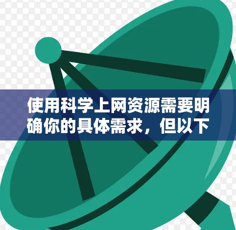 使用科学上网资源需要明确你的具体需求，但以下是一些通用的科学上网建议和资源推荐，帮助你更好地利用互联网进行科学研究和学习