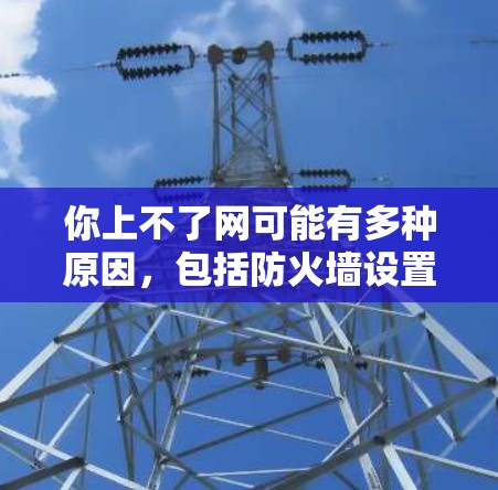 你上不了网可能有多种原因，包括防火墙设置、网络连接问题、VPN使用、电脑硬件问题或网络服务故障。以下是一步步的解决方案