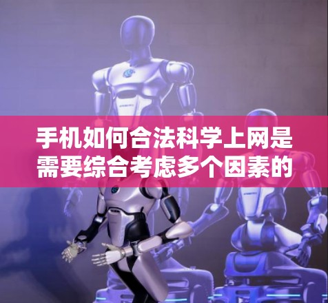 手机如何合法科学上网是需要综合考虑多个因素的，以下是详细的分析和建议