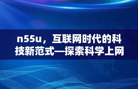 n55u,互联网时代的科技新范式—探索科学上网的无限可能 n55u,互联网时代的科技新范式—探索科学上网的无限可能