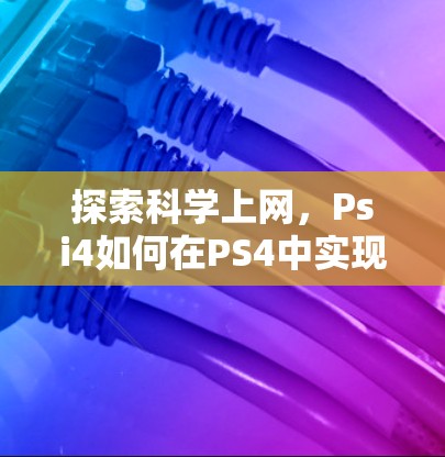 探索科学上网,Psi4如何在PS4中实现高效上网 探索科学上网,Psi4如何在PS4中实现高效上网