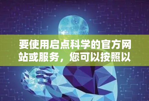 要使用启点科学的官方网站或服务，您可以按照以下步骤操作。请注意，具体操作可能会因平台或服务的版本而有所不同
