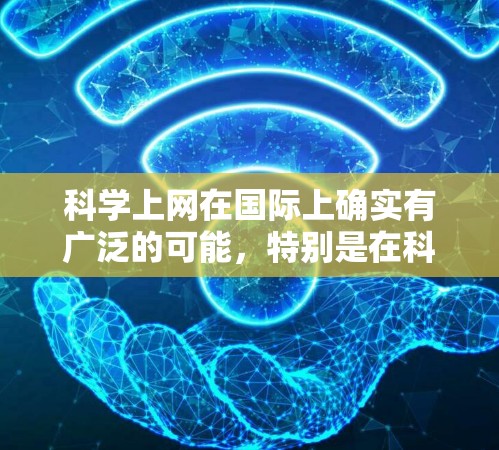 科学上网在国际上确实有广泛的可能,特别是在科学研究、学术合作和信息共享方面。然而,要实现科学上网的目标,通常需要特定的资源、技术条件和国际支持。以下是一些国际上支持科学上网的可能性和建议 科学上网在国际上确实有广泛的可能,特别是在科学研究、学术合作和信息共享方面。然而,要实现科学上网的目标,通常需要特定的资源、技术条件和国际支持。以下是一些国际上支持科学上网的可能性和建议