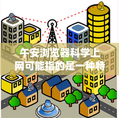 午安浏览器科学上网可能指的是一种特定的浏览器或工具，如MedIT（MedIT Matrix）MedIT是一个开源的Java脚本浏览器，支持多种格式的文件读取和编辑，可以用于科学计算、数据处理等任务