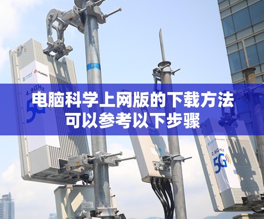 电脑科学上网版的下载方法可以参考以下步骤 电脑科学上网版的下载方法可以参考以下步骤