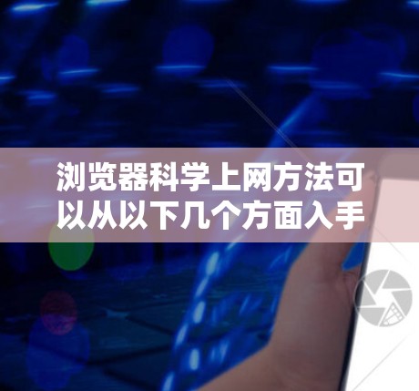 浏览器科学上网方法可以从以下几个方面入手,以提高使用体验和增加安全性 浏览器科学上网方法可以从以下几个方面入手,以提高使用体验和增加安全性