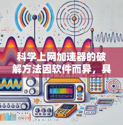 科学上网加速器的破解方法因软件而异,具体步骤和工具取决于加速器的类型和加密方式。以下是一些通用的步骤和建议 科学上网加速器的破解方法因软件而异,具体步骤和工具取决于加速器的类型和加密方式。以下是一些通用的步骤和建议