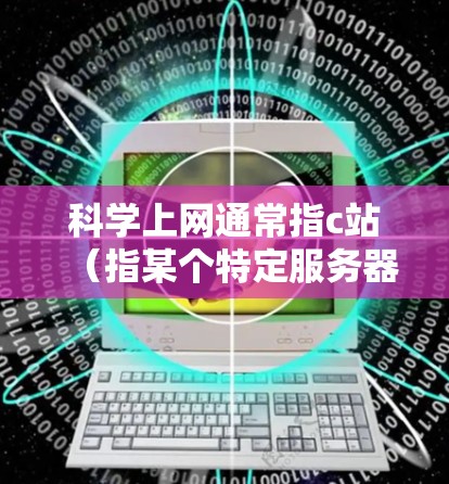科学上网通常指c站(指某个特定服务器)与科学计算网络之间的连接。c站是否必须科学上网,取决于其具体需求和场景 科学上网通常指c站(指某个特定服务器)与科学计算网络之间的连接。c站是否必须科学上网,取决于其具体需求和场景