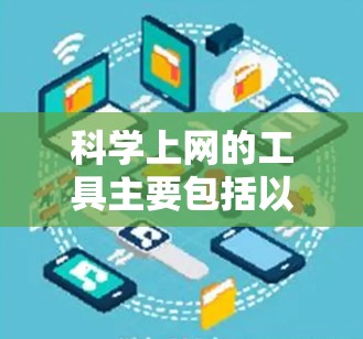 科学上网的工具主要包括以下几个方面,每个工具各有其特定的应用场景和优势 科学上网的工具主要包括以下几个方面,每个工具各有其特定的应用场景和优势