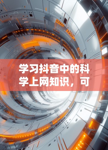 学习抖音中的科学上网知识,可以从以下几个方面进行系统学习和实践 学习抖音中的科学上网知识,可以从以下几个方面进行系统学习和实践