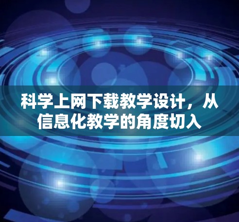 科学上网下载教学设计,从信息化教学的角度切入 科学上网下载教学设计,从信息化教学的角度切入