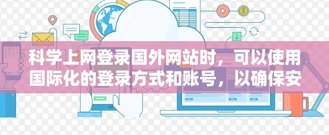 科学上网登录国外网站时,可以使用国际化的登录方式和账号,以确保安全和便捷。以下是一些建议 科学上网登录国外网站时,可以使用国际化的登录方式和账号,以确保安全和便捷。以下是一些建议